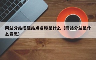 台山网站分站搭建站点名称是什么（网站分站是什么意思）