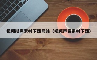 台山视频拟声素材下载网站（视频声音素材下载）