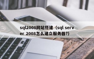 台山sql2008网站搭建（sql server 2008怎么建立服务器?）