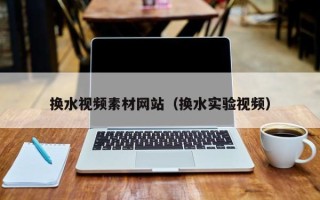 台山换水视频素材网站（换水实验视频）