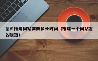 台山怎么搭建网站需要多长时间（搭建一个网站怎么赚钱）