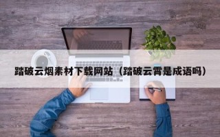 台山踏破云烟素材下载网站（踏破云霄是成语吗）