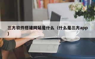 台山三方软件搭建网站是什么（什么是三方app）
