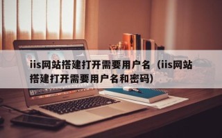 台山iis网站搭建打开需要用户名（iis网站搭建打开需要用户名和密码）