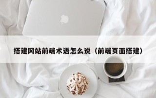 台山搭建网站前端术语怎么说（前端页面搭建）