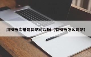 台山用模板库搭建网站可以吗（有模板怎么建站）