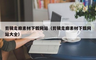 台山剪辑走廊素材下载网站（剪辑走廊素材下载网站大全）