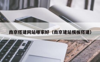台山南京搭建网站哪家好（南京建站模板搭建）