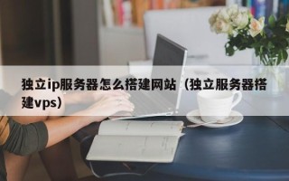 台山独立ip服务器怎么搭建网站（独立服务器搭建vps）