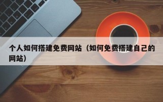 台山个人如何搭建免费网站（如何免费搭建自己的网站）