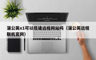 台山蒲公英x1可以搭建远程网站吗（蒲公英远程联机官网）