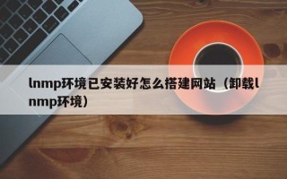 台山lnmp环境已安装好怎么搭建网站（卸载lnmp环境）
